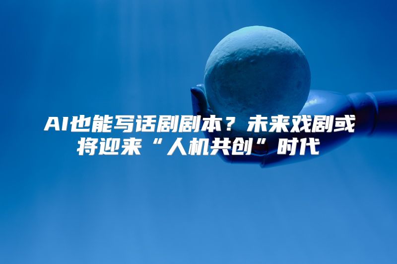 AI也能写话剧剧本？未来戏剧或将迎来“人机共创”时代