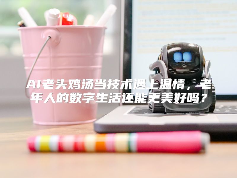 AI老头鸡汤当技术遇上温情，老年人的数字生活还能更美好吗？