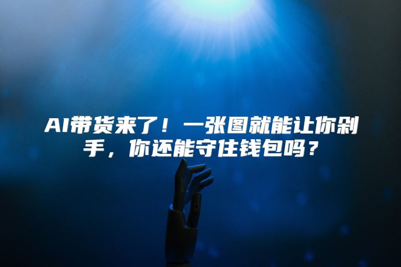 AI带货来了！一张图就能让你剁手，你还能守住钱包吗？
