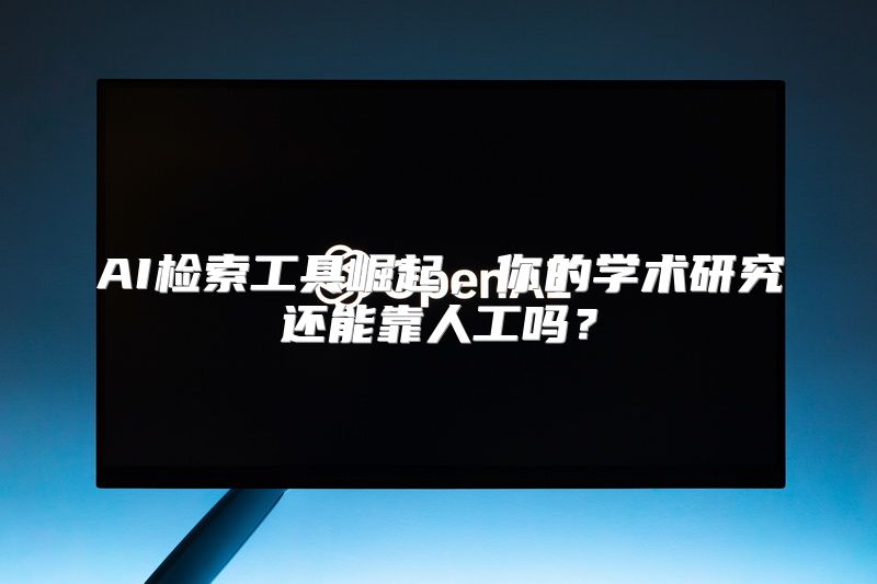AI检索工具崛起，你的学术研究还能靠人工吗？