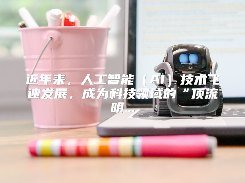 近年来，人工智能（AI）技术飞速发展，成为科技领域的“顶流明...