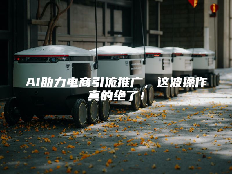 AI助力电商引流推广，这波操作真的绝了！
