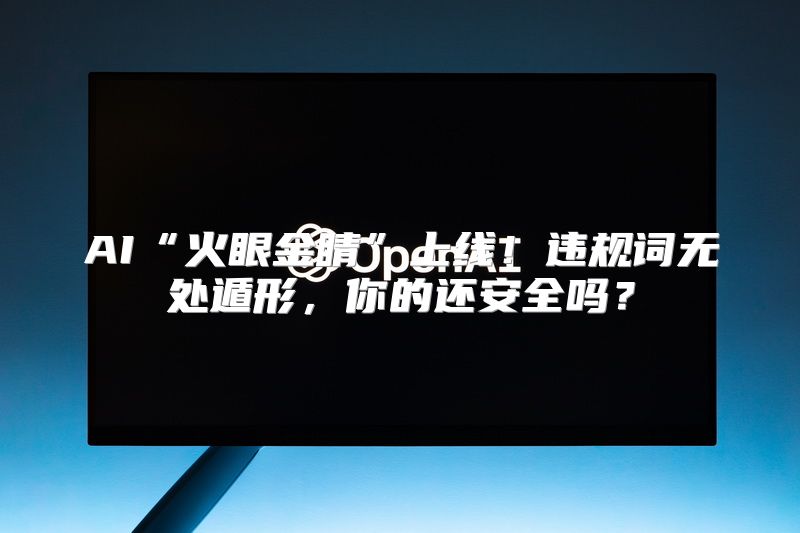 AI“火眼金睛”上线！违规词无处遁形，你的还安全吗？