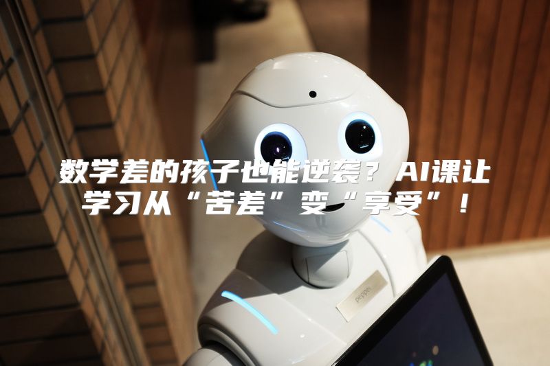 数学差的孩子也能逆袭？AI课让学习从“苦差”变“享受”！