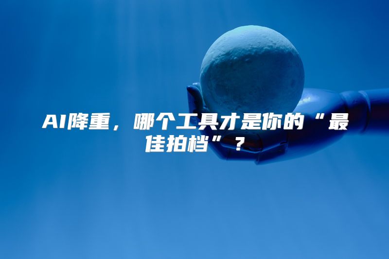 AI降重，哪个工具才是你的“最佳拍档”？