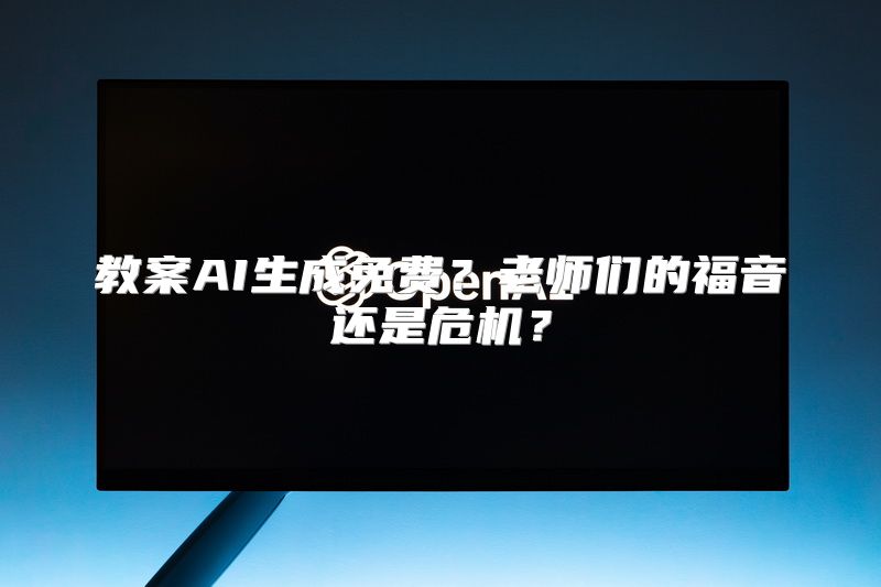 教案AI生成免费？老师们的福音还是危机？