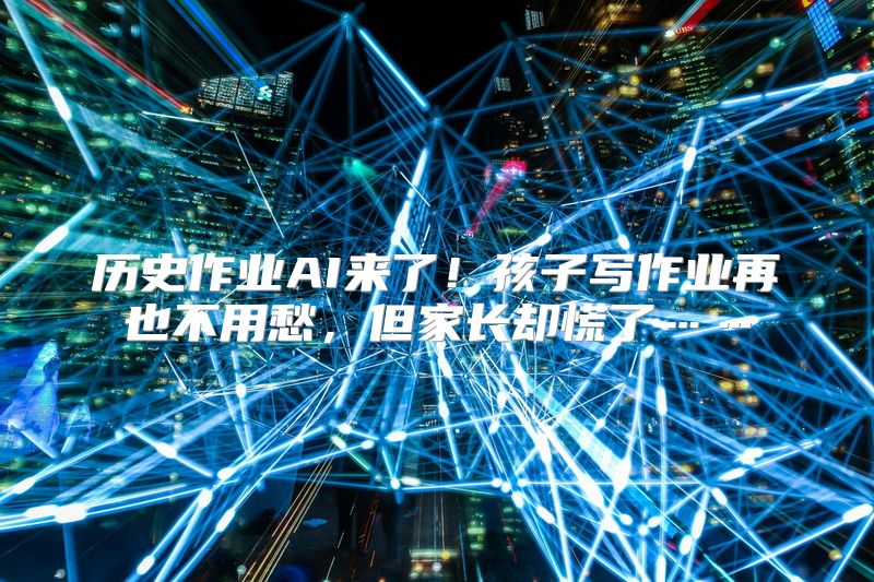 历史作业AI来了！孩子写作业再也不用愁，但家长却慌了……