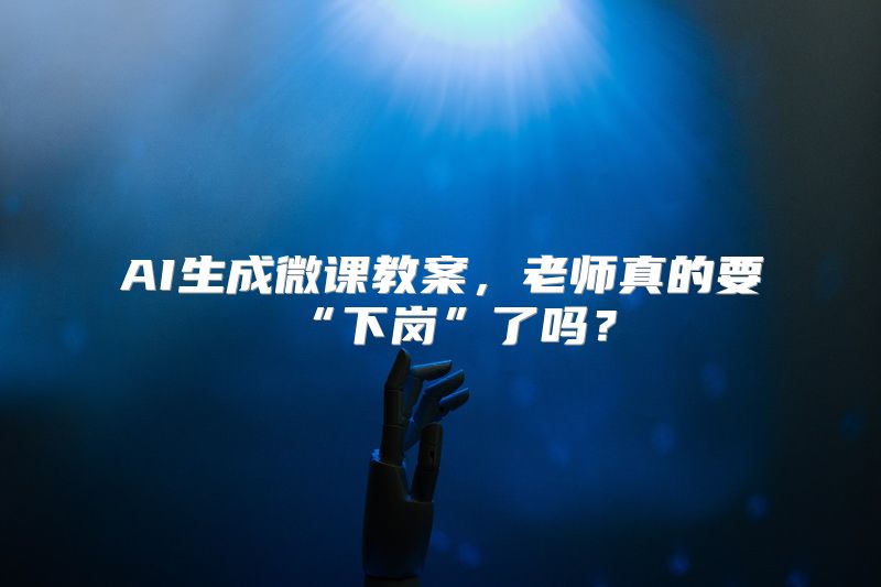AI生成微课教案，老师真的要“下岗”了吗？