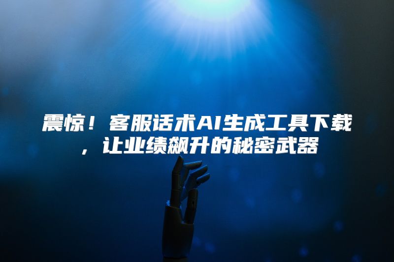 震惊！客服话术AI生成工具下载，让业绩飙升的秘密武器