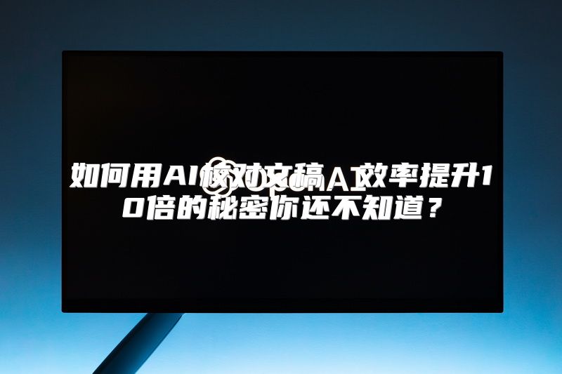 如何用AI校对文稿，效率提升10倍的秘密你还不知道？