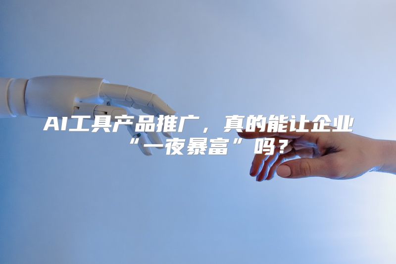 AI工具产品推广，真的能让企业“一夜暴富”吗？