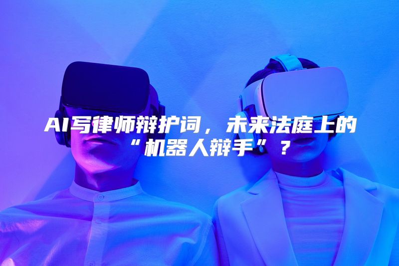 AI写律师辩护词，未来法庭上的“机器人辩手”？