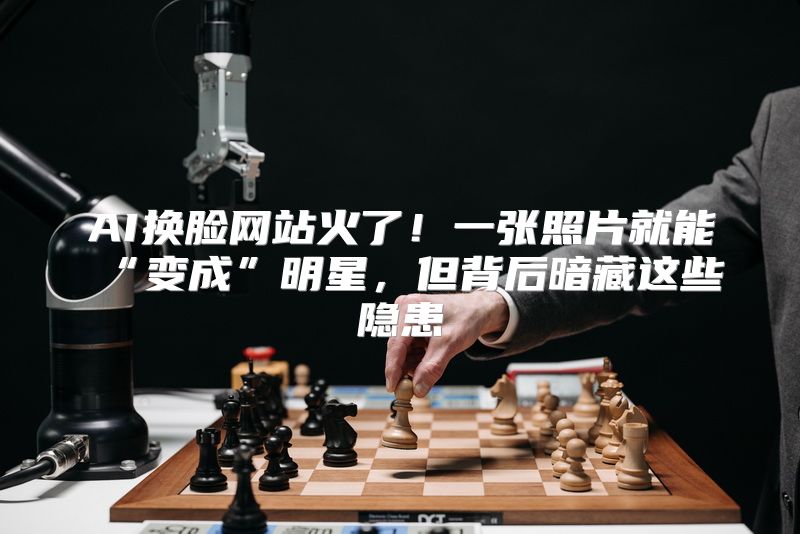 AI换脸网站火了！一张照片就能“变成”明星，但背后暗藏这些隐患