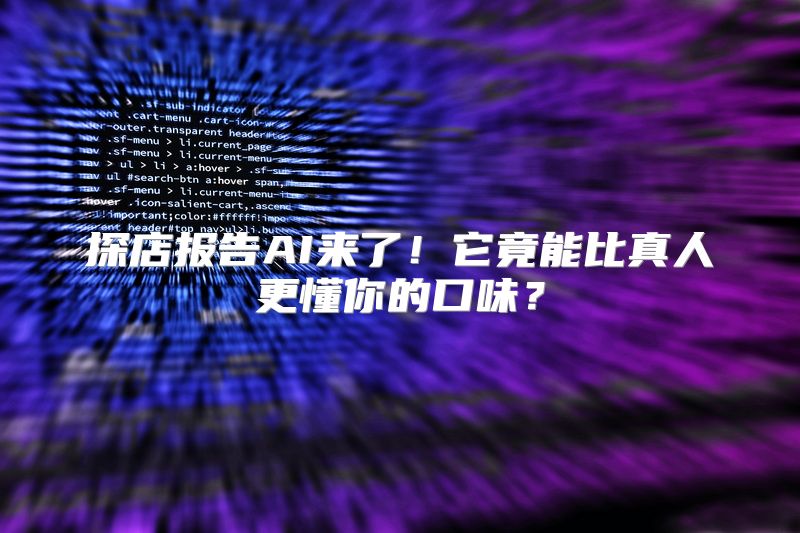 探店报告AI来了！它竟能比真人更懂你的口味？