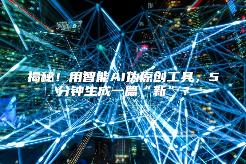 揭秘！用智能AI伪原创工具，5分钟生成一篇“新”？