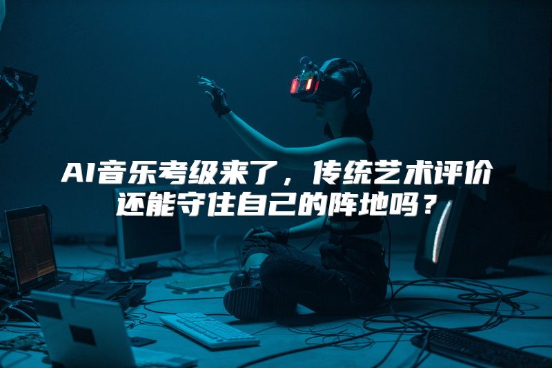 AI音乐考级来了，传统艺术评价还能守住自己的阵地吗？