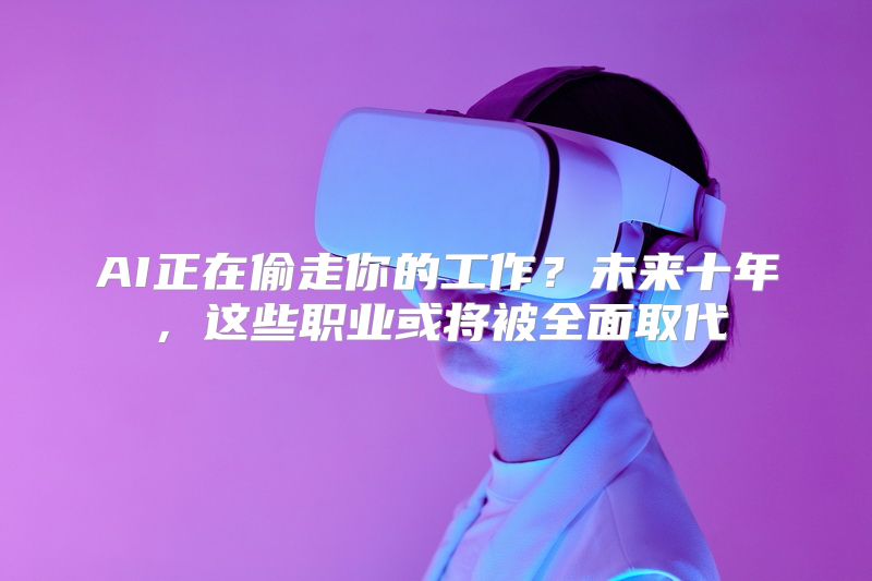 AI正在偷走你的工作？未来十年，这些职业或将被全面取代