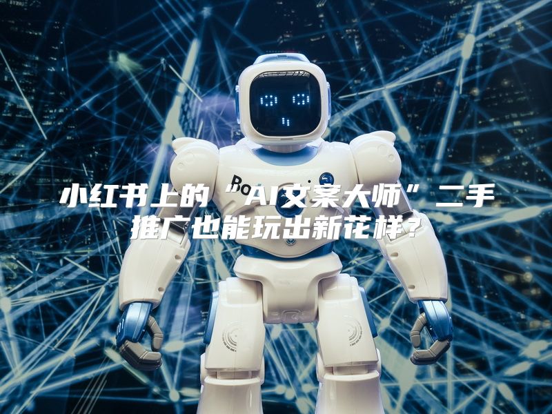 小红书上的“AI文案大师”二手推广也能玩出新花样？