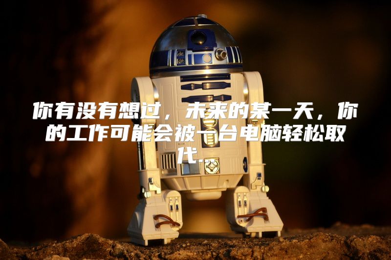 你有没有想过，未来的某一天，你的工作可能会被一台电脑轻松取代...