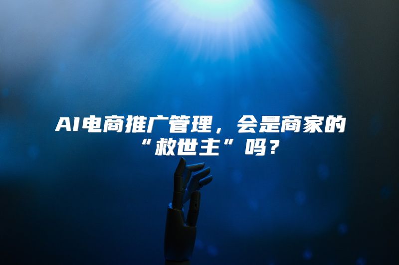 AI电商推广管理，会是商家的“救世主”吗？