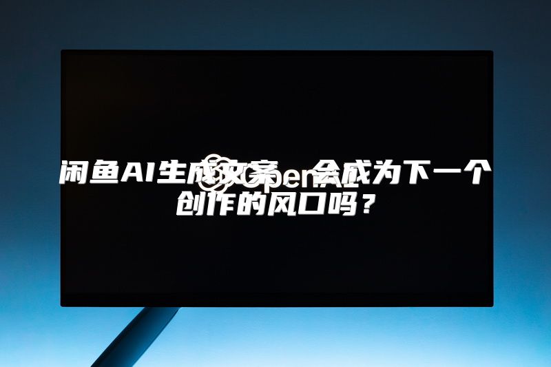 闲鱼AI生成文案，会成为下一个创作的风口吗？
