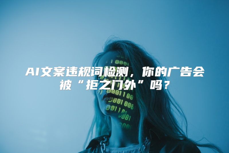 AI文案违规词检测，你的广告会被“拒之门外”吗？