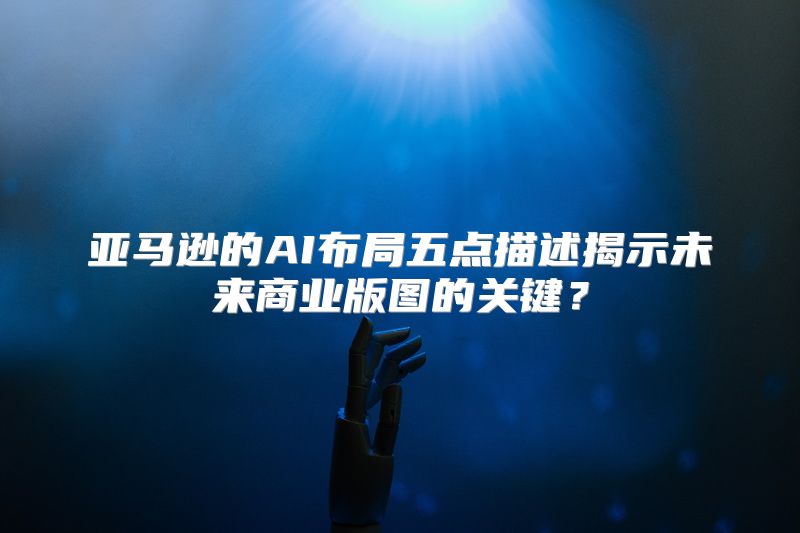 亚马逊的AI布局五点描述揭示未来商业版图的关键？