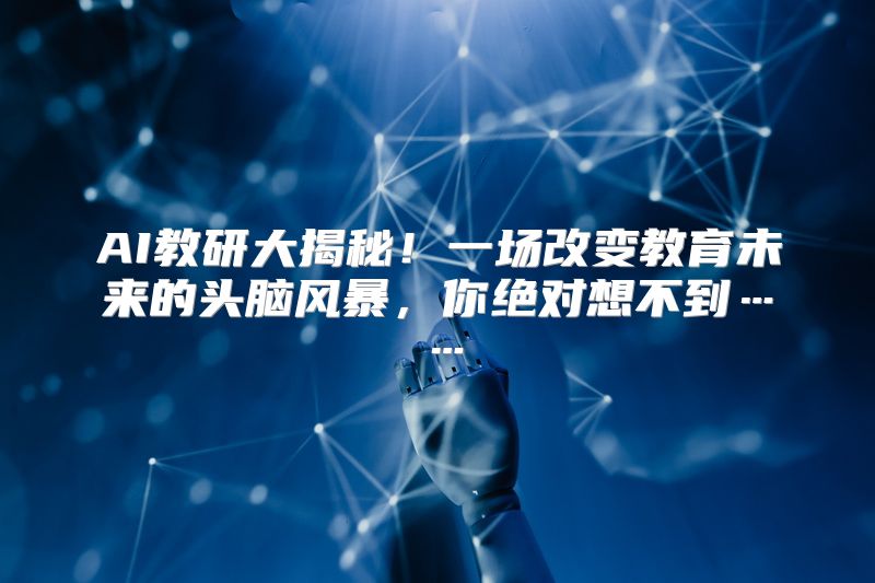 AI教研大揭秘！一场改变教育未来的头脑风暴，你绝对想不到……