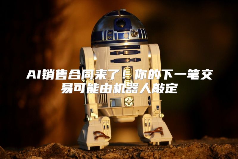 AI销售合同来了！你的下一笔交易可能由机器人敲定