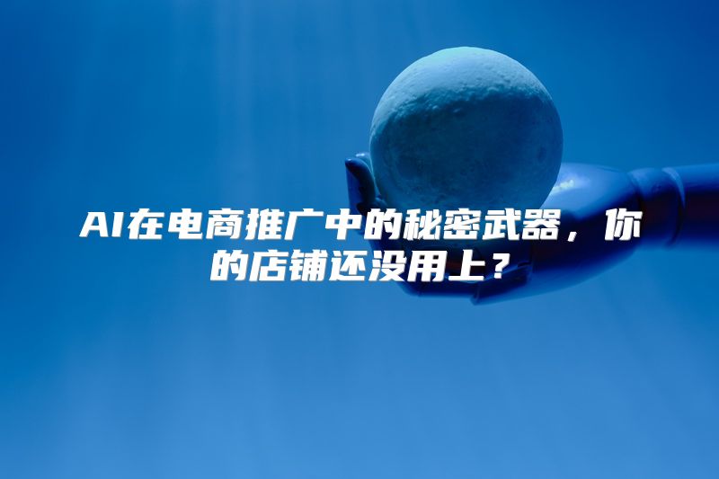 AI在电商推广中的秘密武器，你的店铺还没用上？