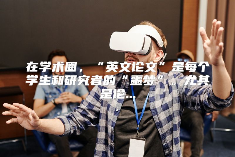 在学术圈，“英文论文”是每个学生和研究者的“噩梦”。尤其是论...