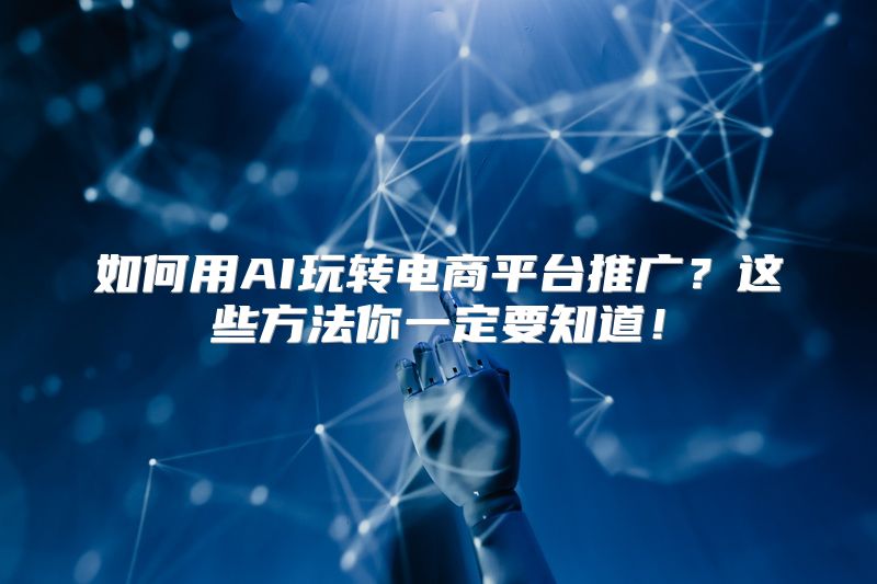 如何用AI玩转电商平台推广？这些方法你一定要知道！