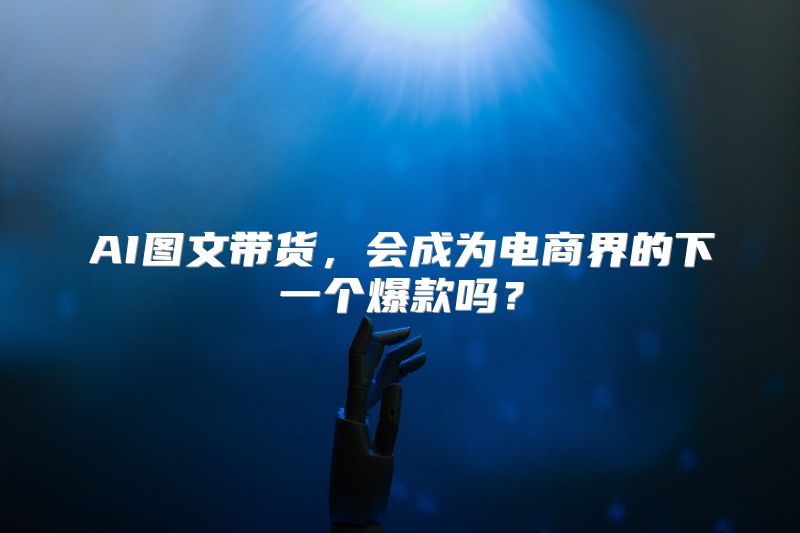 AI图文带货，会成为电商界的下一个爆款吗？