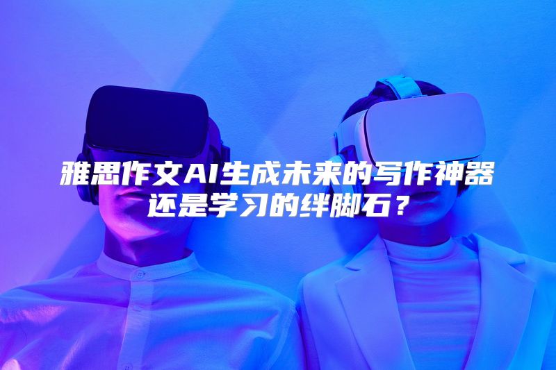雅思作文AI生成未来的写作神器还是学习的绊脚石？