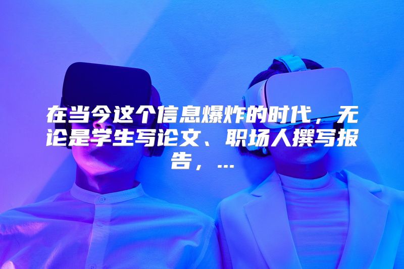 在当今这个信息爆炸的时代，无论是学生写论文、职场人撰写报告，...