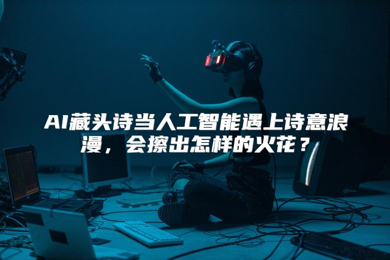 AI藏头诗当人工智能遇上诗意浪漫，会擦出怎样的火花？