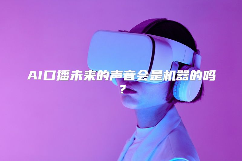 AI口播未来的声音会是机器的吗？