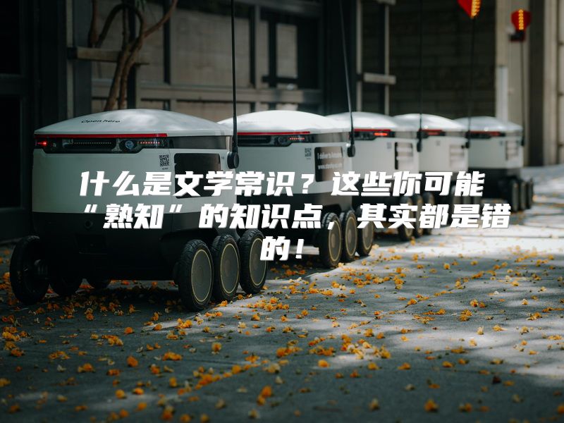 什么是文学常识？这些你可能“熟知”的知识点，其实都是错的！