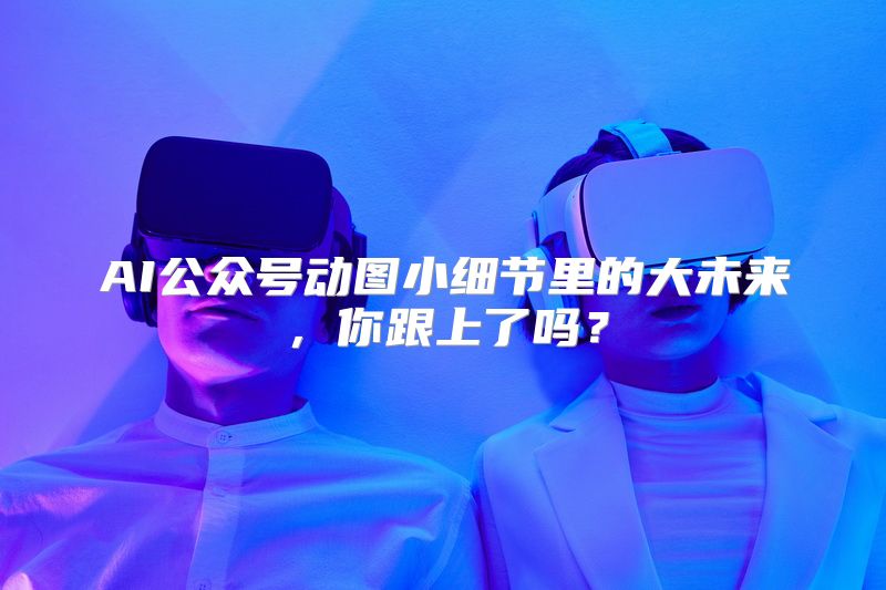AI公众号动图小细节里的大未来，你跟上了吗？
