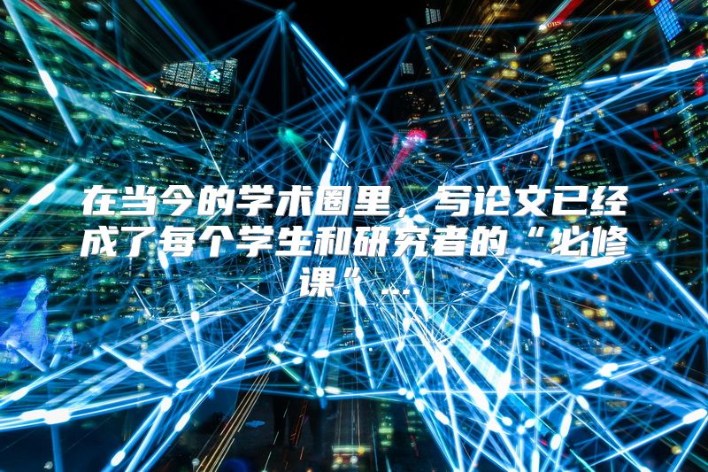 在当今的学术圈里，写论文已经成了每个学生和研究者的“必修课”...