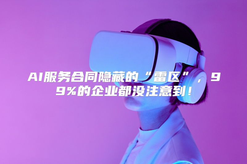 AI服务合同隐藏的“雷区”，99%的企业都没注意到！