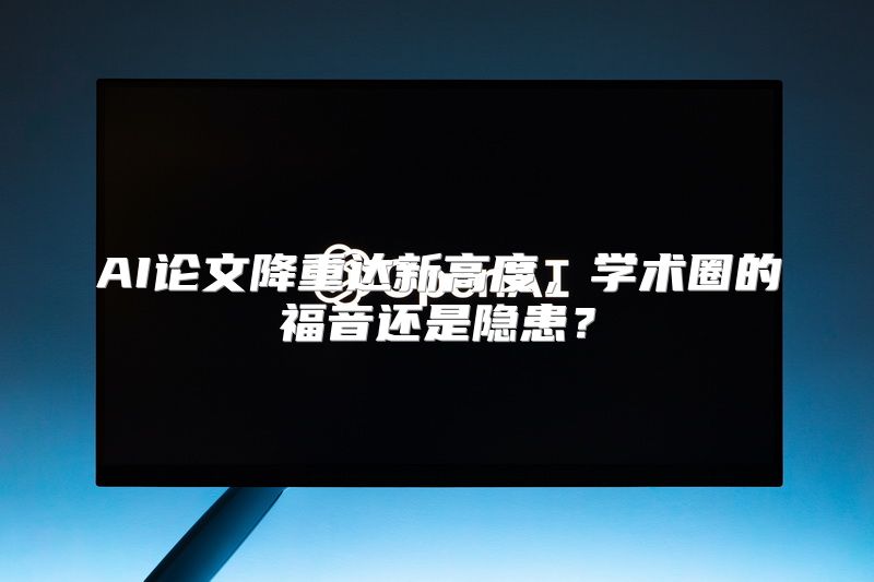 AI论文降重达新高度，学术圈的福音还是隐患？