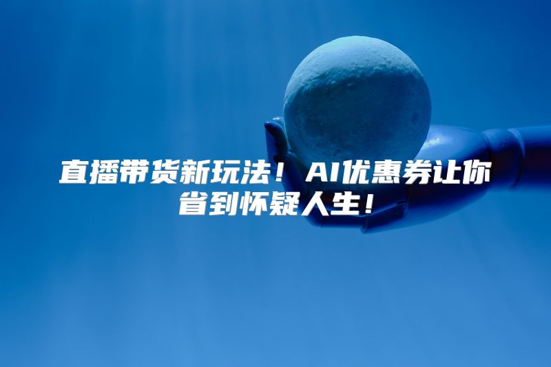 直播带货新玩法！AI优惠券让你省到怀疑人生！