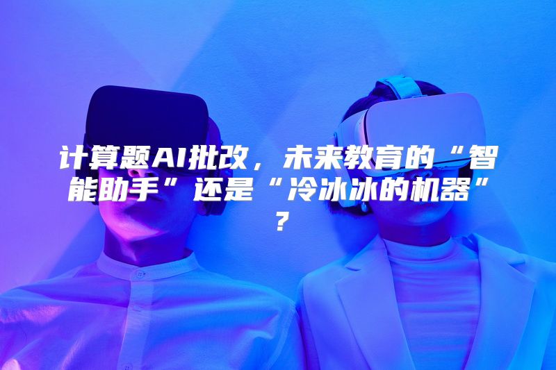 计算题AI批改，未来教育的“智能助手”还是“冷冰冰的机器”？