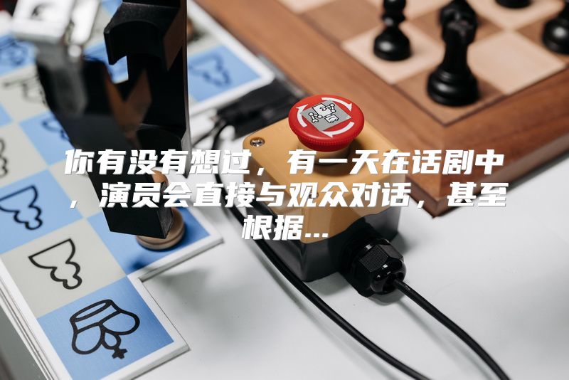 你有没有想过，有一天在话剧中，演员会直接与观众对话，甚至根据...