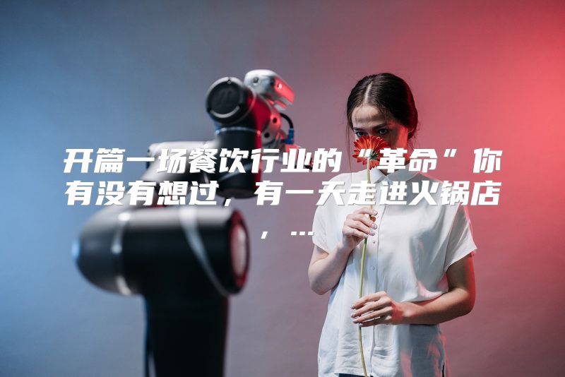 开篇一场餐饮行业的“革命”你有没有想过，有一天走进火锅店，...