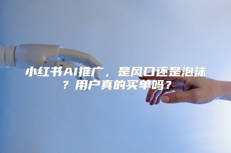 小红书AI推广，是风口还是泡沫？用户真的买单吗？