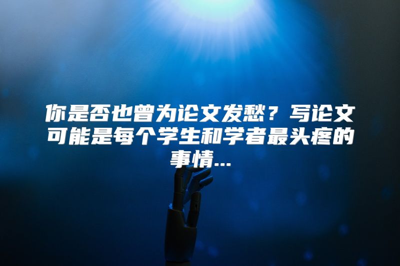 你是否也曾为论文发愁？写论文可能是每个学生和学者最头疼的事情...