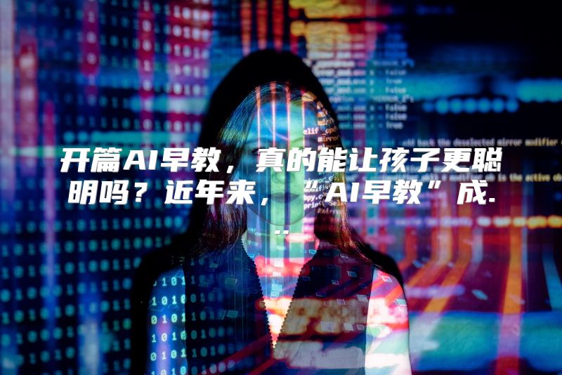 开篇AI早教，真的能让孩子更聪明吗？近年来，“AI早教”成...
