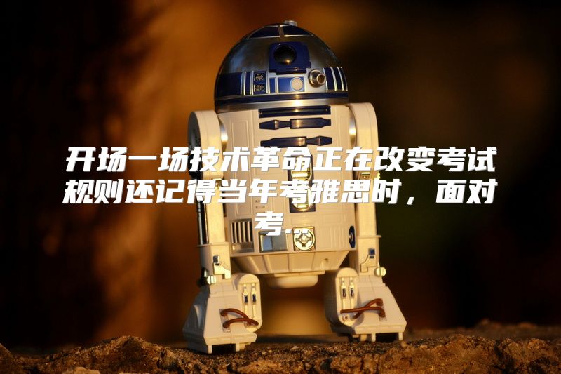 开场一场技术革命正在改变考试规则还记得当年考雅思时，面对考...